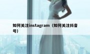 如何关注instagram（如何关注抖音号）