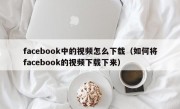 facebook中的视频怎么下载（如何将facebook的视频下载下来）