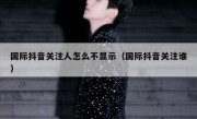 国际抖音关注人怎么不显示（国际抖音关注谁）