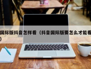 国际版抖音怎样看（抖音国际版要怎么才能看）