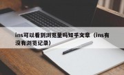 ins可以看到浏览量吗知乎文章（ins有没有浏览记录）