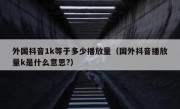 外国抖音1k等于多少播放量（国外抖音播放量k是什么意思?）