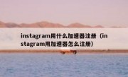 instagram用什么加速器注册（instagram用加速器怎么注册）