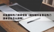 抖音国际热门清单空白（国际版抖音显示热门清单空白怎么回事）