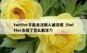 twitter不能关注别人被冻结（twitter冻结了怎么解冻?）