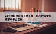 24小时低价在线下单平台（24小时低价在线下单平台雷神）