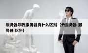 服务器跟云服务器有什么区别（云服务器 服务器 区别）