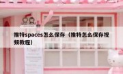 推特spaces怎么保存（推特怎么保存视频教程）