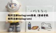 如何注册instagram安卓（安卓手机如何注册Instagram）