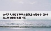 快手真人评论下单平台最便宜的是哪个（快手真人评论软件免费下载）