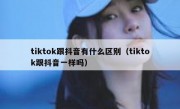 tiktok跟抖音有什么区别（tiktok跟抖音一样吗）