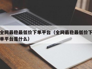 全网最稳最低价下单平台（全网最稳最低价下单平台是什么）