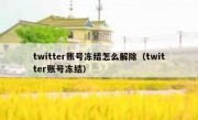 twitter账号冻结怎么解除（twitter账号冻结）