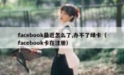 facebook最近怎么了,办不了绿卡（facebook卡在注册）