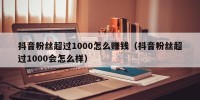 抖音粉丝超过1000怎么赚钱（抖音粉丝超过1000会怎么样）