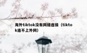 海外tiktok没有网络连接（tiktok连不上外网）