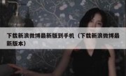 下载新浪微博最新版到手机（下载新浪微博最新版本）