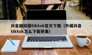 抖音国际版tiktok官方下载（外国抖音tiktok怎么下载苹果）