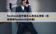 facebook在中国怎么用怎么使用（怎样使用facebook在中国）