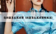 在抖音怎么买点赞（抖音怎么买点赞和关注）