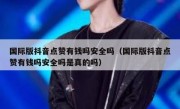国际版抖音点赞有钱吗安全吗（国际版抖音点赞有钱吗安全吗是真的吗）