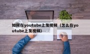 如何在youtube上发视频（怎么在youtube上发视频）