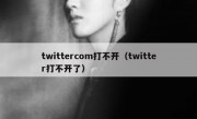 twittercom打不开（twitter打不开了）