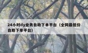 24小时dy业务自助下单平台（全网最低价自助下单平台）