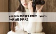 youtube关注最多的博主（youtube关注最多的人）