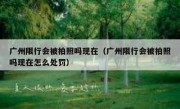 广州限行会被拍照吗现在（广州限行会被拍照吗现在怎么处罚）