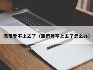 派币登不上去了（派币登不上去了怎么办）