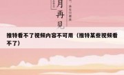 推特看不了视频内容不可用（推特某些视频看不了）