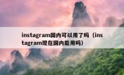 instagram国内可以用了吗（instagram现在国内能用吗）