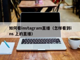 如何看instagram直播（怎样看到ins 上的直播）