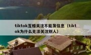 tiktok互相关注不能发信息（tiktok为什么无法关注别人）