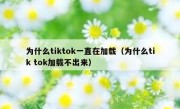 为什么tiktok一直在加载（为什么tik tok加载不出来）