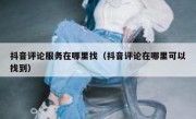 抖音评论服务在哪里找（抖音评论在哪里可以找到）
