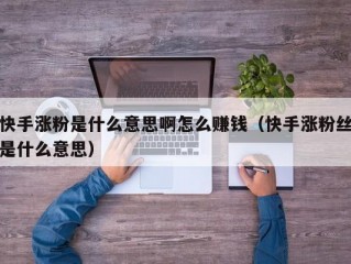 快手涨粉是什么意思啊怎么赚钱（快手涨粉丝是什么意思）