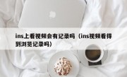 ins上看视频会有记录吗（ins视频看得到浏览记录吗）