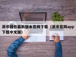 派币钱包最新版本官网下载（派币官网app下载中文版）