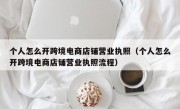 个人怎么开跨境电商店铺营业执照（个人怎么开跨境电商店铺营业执照流程）