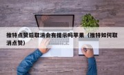 推特点赞后取消会有提示吗苹果（推特如何取消点赞）