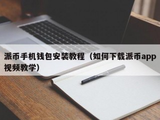 派币手机钱包安装教程（如何下载派币app视频教学）