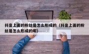 抖音上面的粉丝是怎么形成的（抖音上面的粉丝是怎么形成的呢）