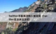 twitter不能关注别人被冻结（twitter无法关注冻结）