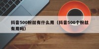 抖音500粉丝有什么用（抖音500个粉丝有用吗）