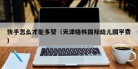 快手怎么才能多赞（天津格林国际幼儿园学费）