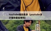 YouTube播放最多（youtube多少播放量能赚钱）
