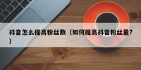 抖音怎么提高粉丝数（如何提高抖音粉丝量?）