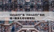 tiktok打广告（tiktok打广告的钱一般多久可以提现在）